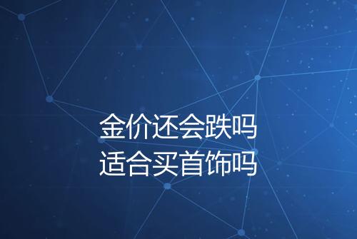 金价还会跌吗适合买首饰吗