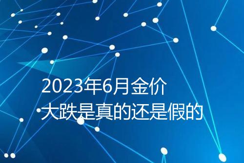 2023年6月金价大跌是真的还是假的