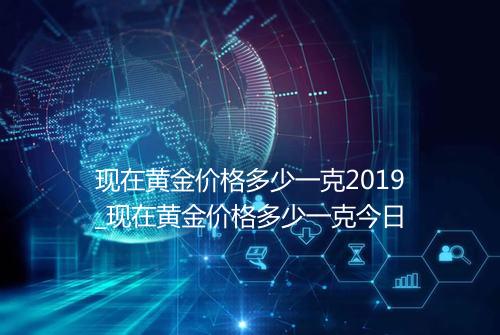 现在黄金价格多少一克2019_现在黄金价格多少一克今日