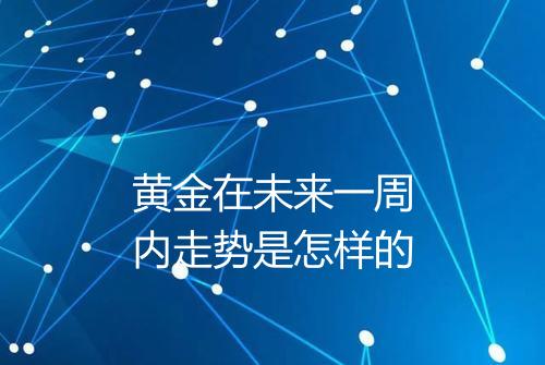 黄金在未来一周内走势是怎样的