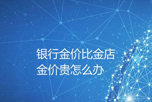 银行金价比金店金价贵怎么办