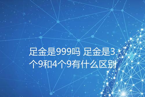 足金是999吗 足金是3个9和4个9有什么区别
