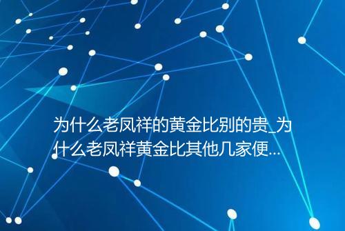 为什么老凤祥的黄金比别的贵_为什么老凤祥黄金比其他几家便宜