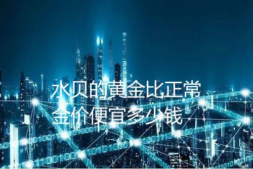 水贝的黄金比正常金价便宜多少钱