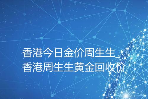 香港今日金价周生生_香港周生生黄金回收价