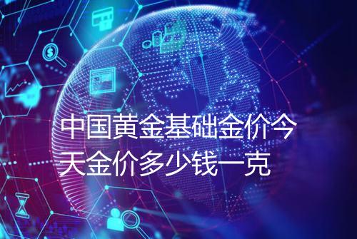 中国黄金基础金价今天金价多少钱一克