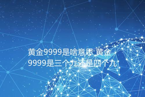 黄金9999是啥意思 黄金9999是三个九还是四个九