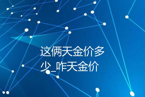 这俩天金价多少_咋天金价