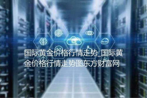 国际黄金价格行情走势_国际黄金价格行情走势图东方财富网
