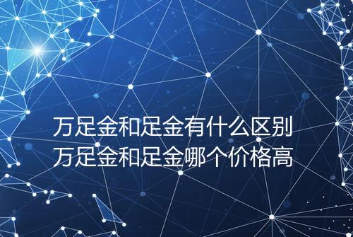 万足金和足金有什么区别 万足金和足金哪个价格高