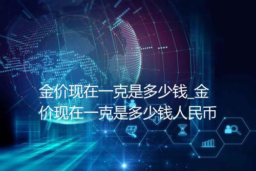 金价现在一克是多少钱_金价现在一克是多少钱人民币