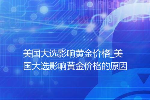 美国大选影响黄金价格_美国大选影响黄金价格的原因