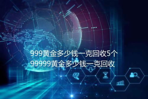 999黄金多少钱一克回收5个99999黄金多少钱一克回收