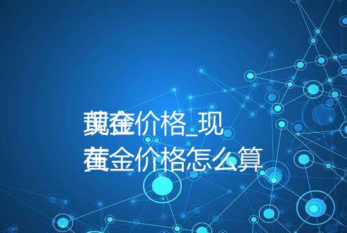 现在
黄金价格_现在
黄金价格怎么算