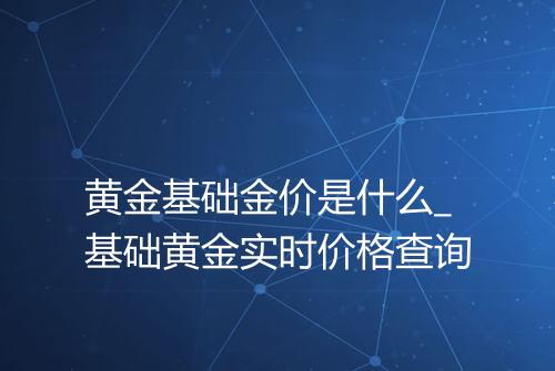 黄金基础金价是什么_基础黄金实时价格查询
