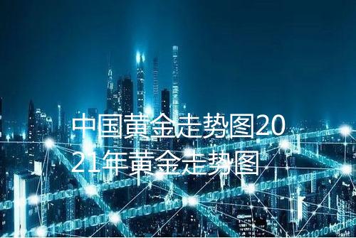 中国黄金走势图2021年黄金走势图