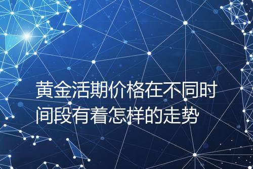 黄金活期价格在不同时间段有着怎样的走势