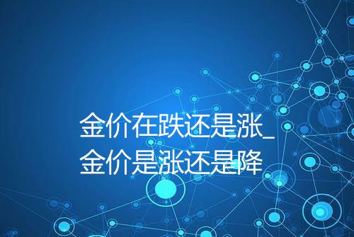 金价在跌还是涨_金价是涨还是降