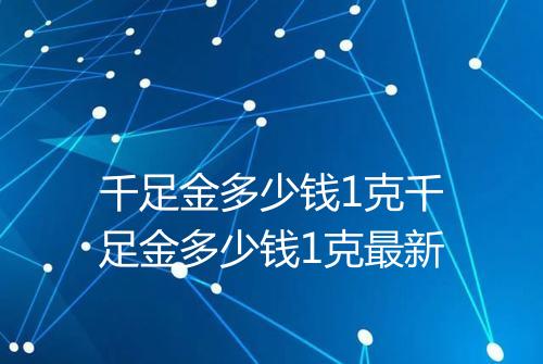 千足金多少钱1克千足金多少钱1克最新