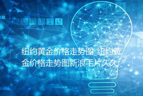 纽约黄金价格走势图_纽约黄金价格走势图新浪毛片久久
