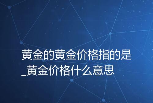 黄金的黄金价格指的是_黄金价格什么意思