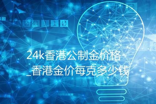 24k香港公制金价格_香港金价每克多少钱