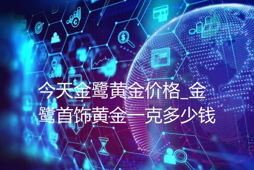 今天金鹭黄金价格_金鹭首饰黄金一克多少钱
