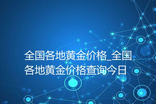 全国各地黄金价格_全国各地黄金价格查询今日