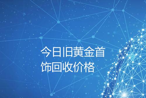 今日旧黄金首饰回收价格