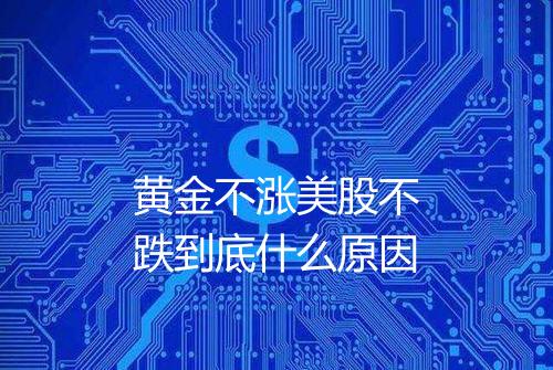 黄金不涨美股不跌到底什么原因