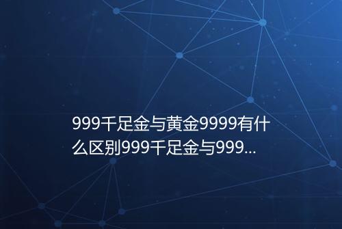 999千足金与黄金9999有什么区别999千足金与9999金有什么不同