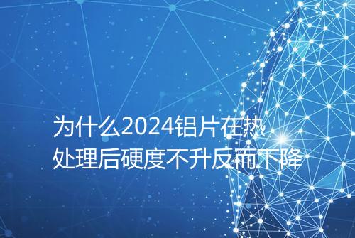 为什么2024铝片在热处理后硬度不升反而下降