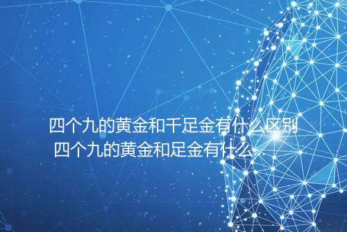 四个九的黄金和千足金有什么区别 四个九的黄金和足金有什么区别