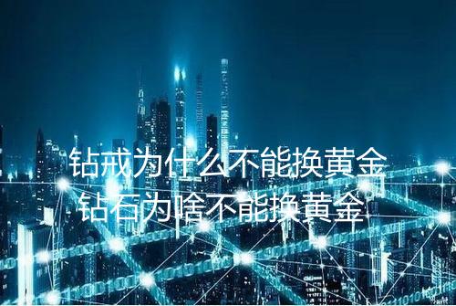 钻戒为什么不能换黄金 钻石为啥不能换黄金