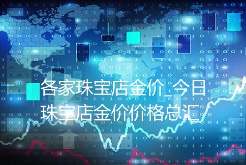 各家珠宝店金价_今日珠宝店金价价格总汇