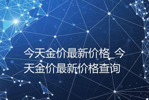 今天金价最新价格_今天金价最新价格查询