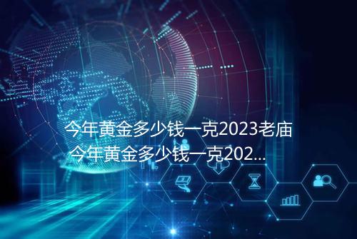 今年黄金多少钱一克2023老庙 今年黄金多少钱一克2021