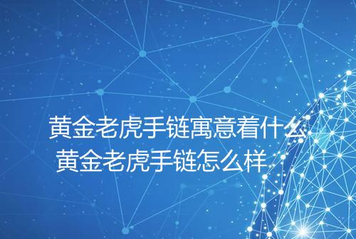 黄金老虎手链寓意着什么 黄金老虎手链怎么样