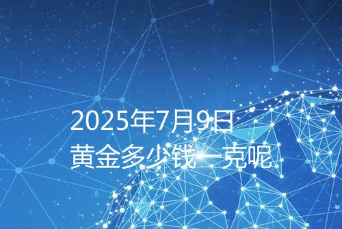 2025年7月9日黄金多少钱一克呢