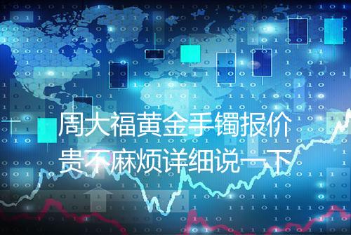 周大福黄金手镯报价贵不麻烦详细说一下