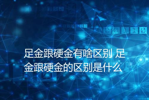 足金跟硬金有啥区别 足金跟硬金的区别是什么