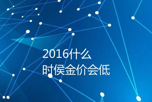 2016什么时侯金价会低