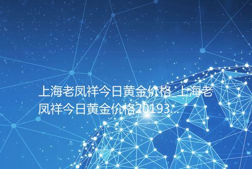 上海老凤祥今日黄金价格_上海老凤祥今日黄金价格2019313