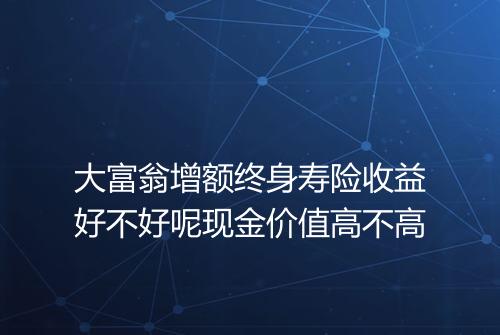 大富翁增额终身寿险收益好不好呢现金价值高不高