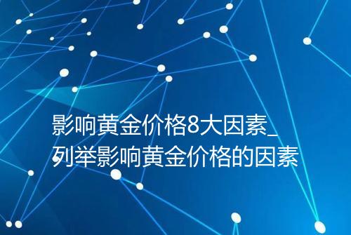 影响黄金价格8大因素_列举影响黄金价格的因素
