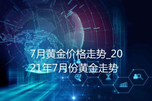 7月黄金价格走势_2021年7月份黄金走势