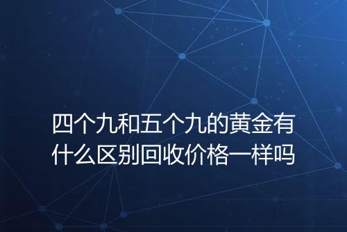 四个九和五个九的黄金有什么区别回收价格一样吗