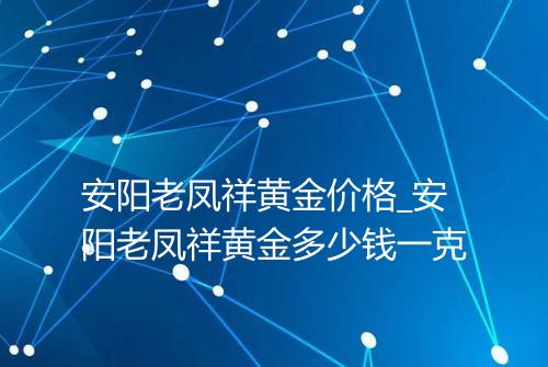 安阳老凤祥黄金价格_安阳老凤祥黄金多少钱一克