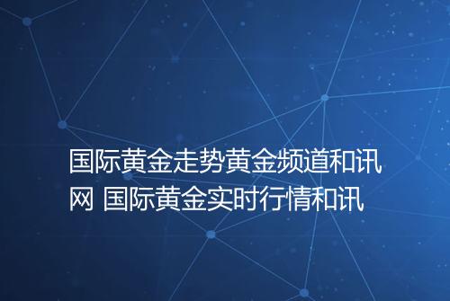 国际黄金走势黄金频道和讯网 国际黄金实时行情和讯