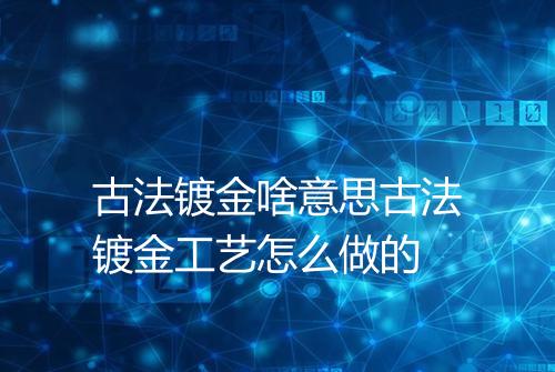 古法镀金啥意思古法镀金工艺怎么做的